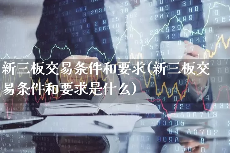 新三板交易条件和要求(新三板交易条件和要求是什么)_https://www.hhem8.com_深交所_第1张