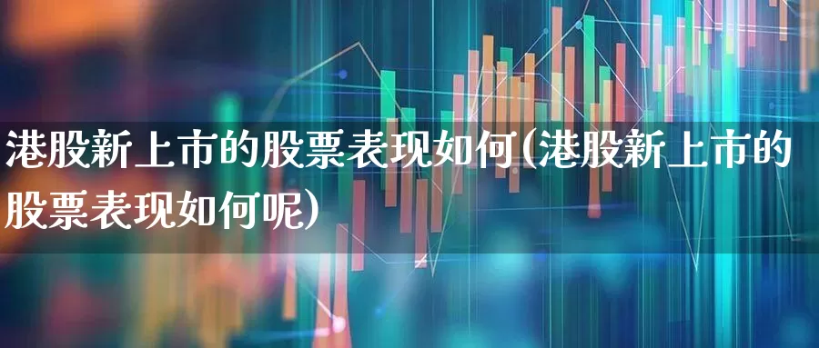 港股新上市的股票表现如何(港股新上市的股票表现如何呢)_https://www.hhem8.com_创业板_第1张