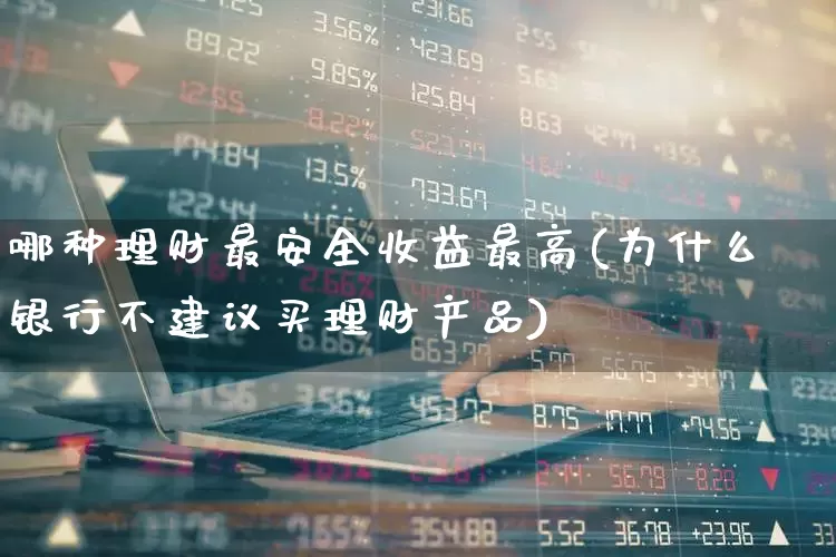 哪种理财最安全收益最高(为什么银行不建议买理财产品)_https://www.hhem8.com_创业板_第1张