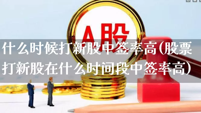 什么时候打新股中签率高(股票打新股在什么时间段中签率高)_https://www.hhem8.com_北交所_第1张