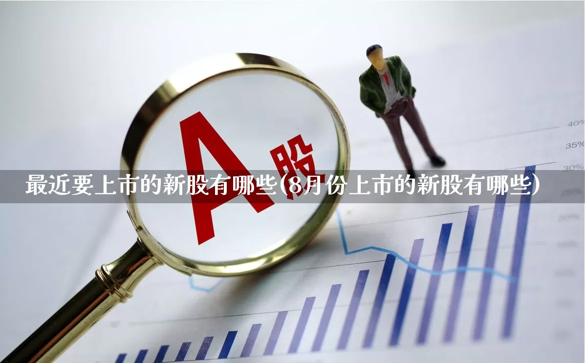 最近要上市的新股有哪些(8月份上市的新股有哪些)_https://www.hhem8.com_北交所_第1张