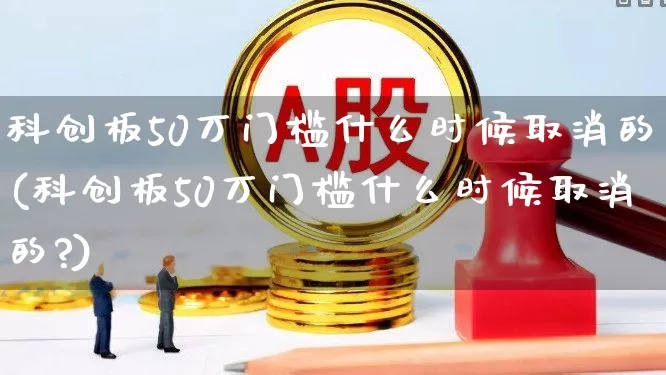 科创板50万门槛什么时候取消的(科创板50万门槛什么时候取消的?)_https://www.hhem8.com_创业板_第1张