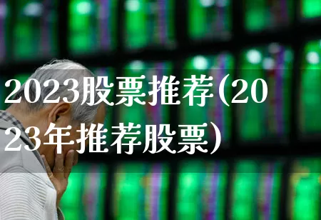 2023股票推荐(2023年推荐股票)_https://www.hhem8.com_上交所_第1张