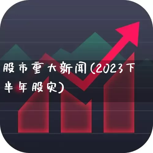 股市重大新闻(2023下半年股灾)_https://www.hhem8.com_科创板_第1张