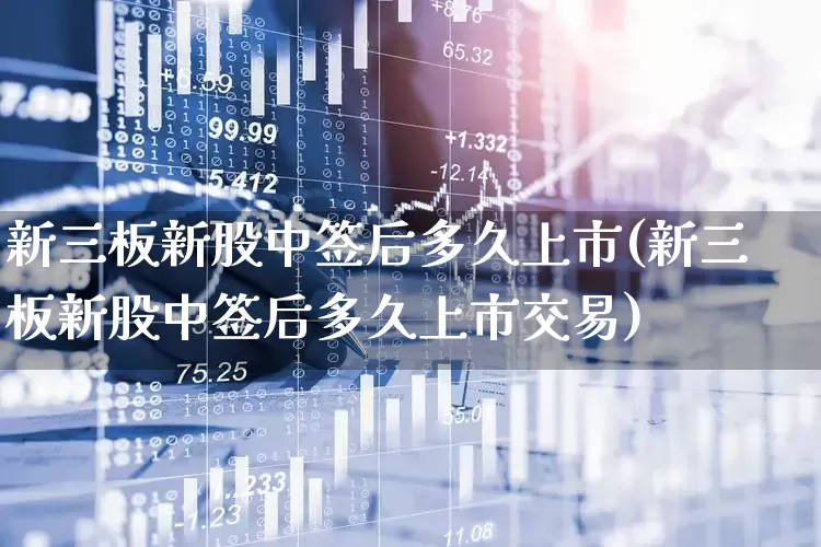 新三板新股中签后多久上市(新三板新股中签后多久上市交易)_https://www.hhem8.com_科创板_第1张