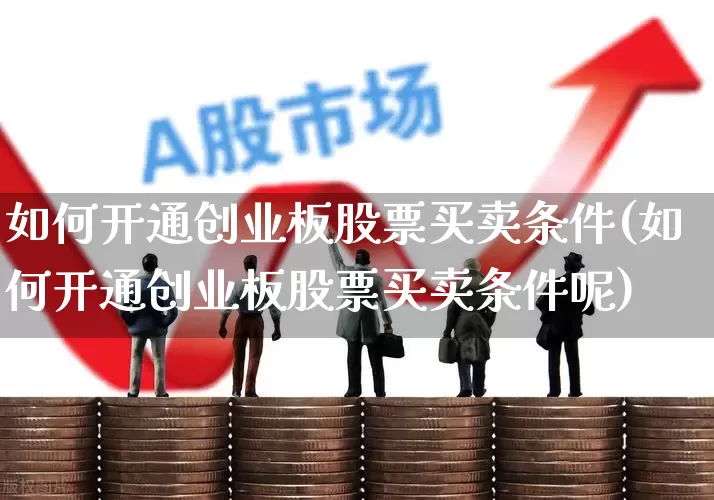 如何开通创业板股票买卖条件(如何开通创业板股票买卖条件呢)_https://www.hhem8.com_上交所_第1张