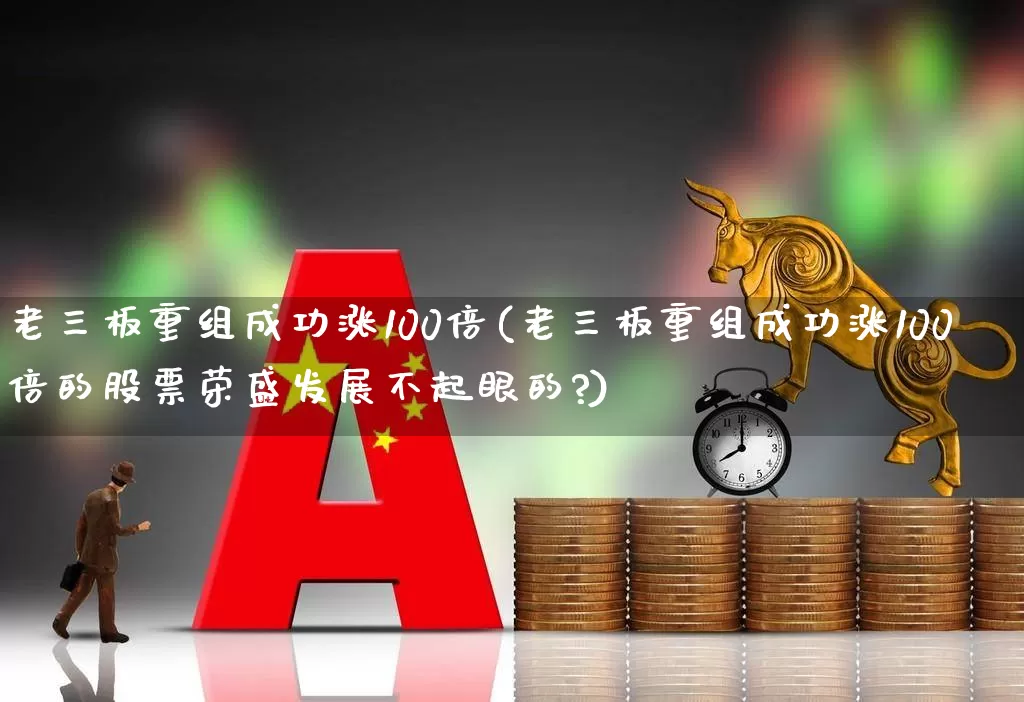 老三板重组成功涨100倍(老三板重组成功涨100倍的股票荣盛发展不起眼的?)_https://www.hhem8.com_深交所_第1张