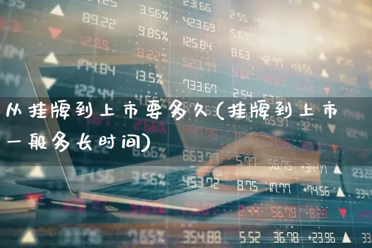 从挂牌到上市要多久(挂牌到上市一般多长时间)_https://www.hhem8.com_创业板_第1张