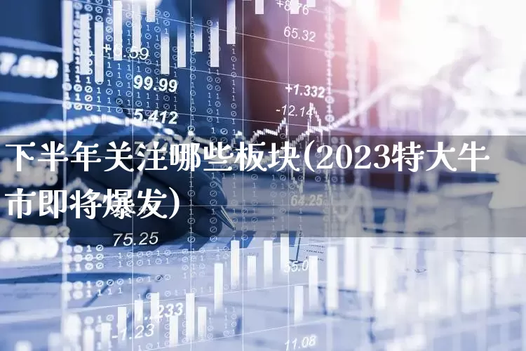 下半年关注哪些板块(2023特大牛市即将爆发)_https://www.hhem8.com_创业板_第1张