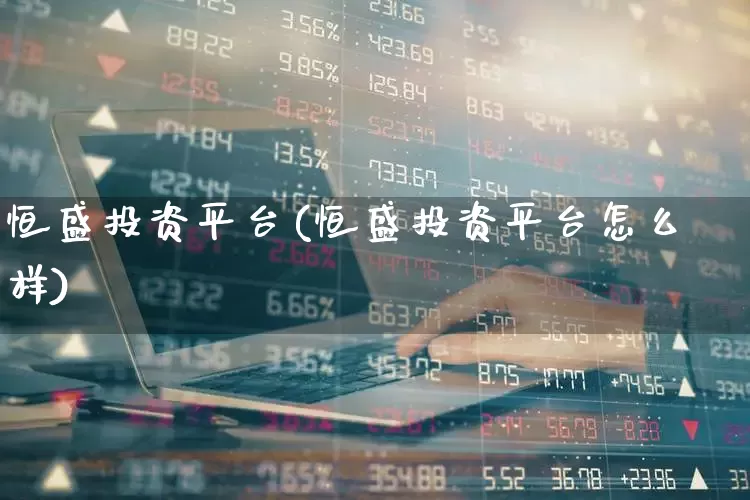 恒盛投资平台(恒盛投资平台怎么样)_https://www.hhem8.com_科创板_第1张
