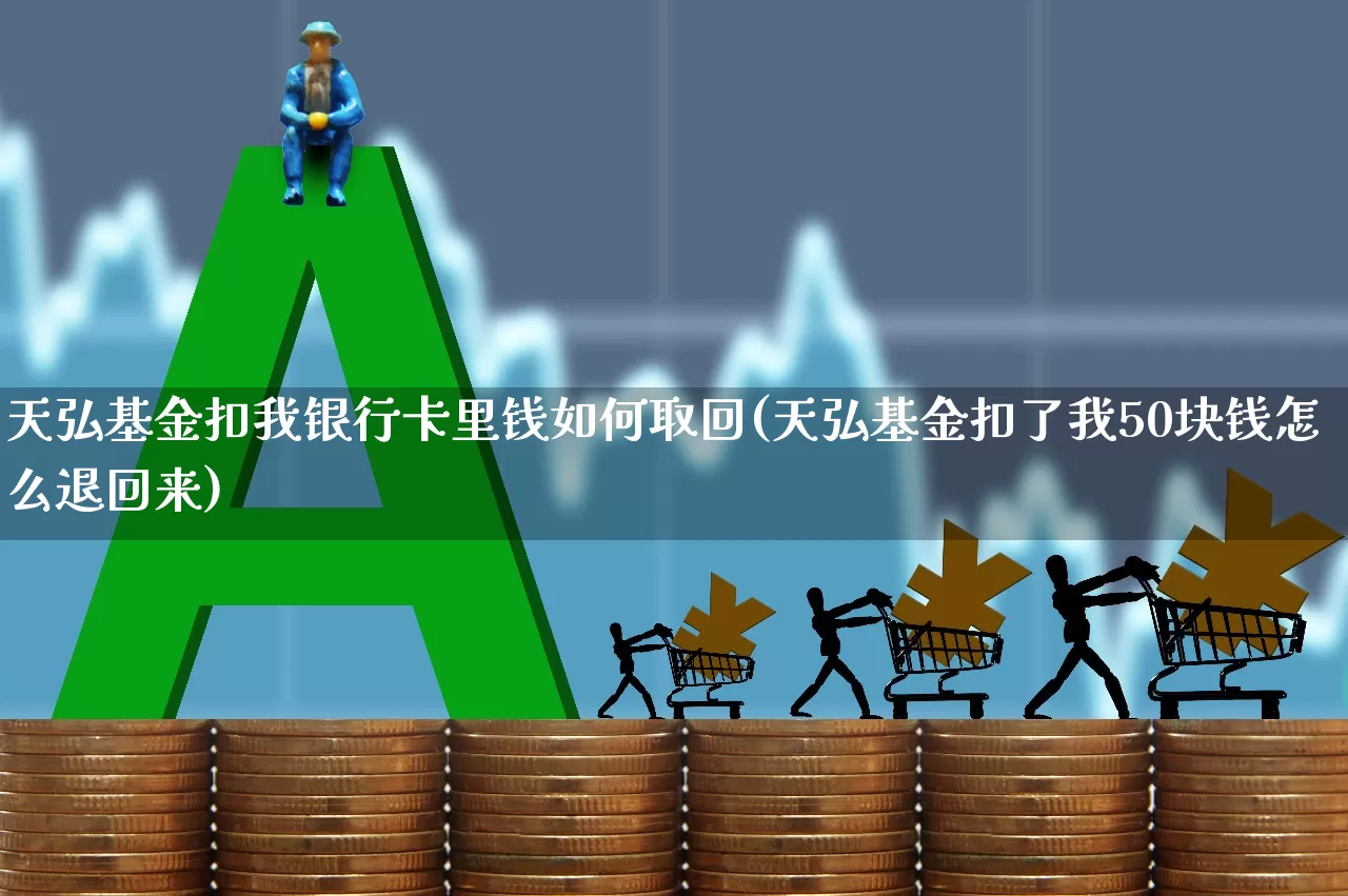 天弘基金扣我银行卡里钱如何取回(天弘基金扣了我50块钱怎么退回来)_https://www.hhem8.com_科创板_第1张