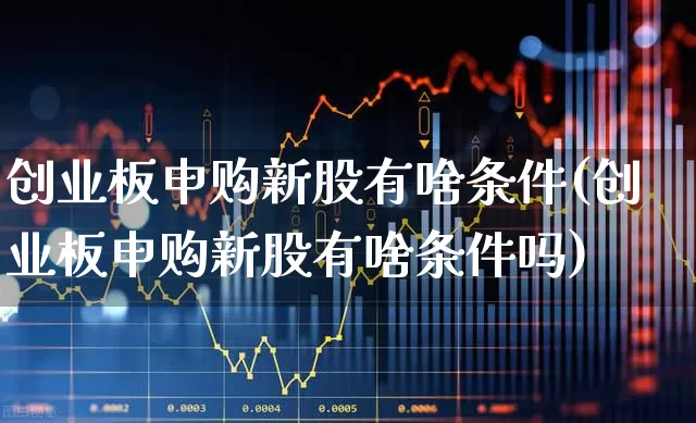 创业板申购新股有啥条件(创业板申购新股有啥条件吗)_https://www.hhem8.com_北交所_第1张