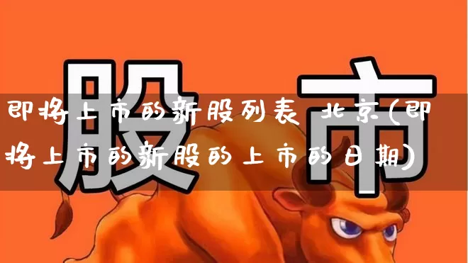 即将上市的新股列表 北京(即将上市的新股的上市的日期)_https://www.hhem8.com_上交所_第1张