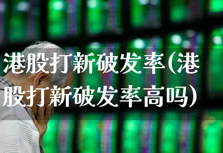 港股打新破发率(港股打新破发率高吗)_https://www.hhem8.com_深交所_第1张