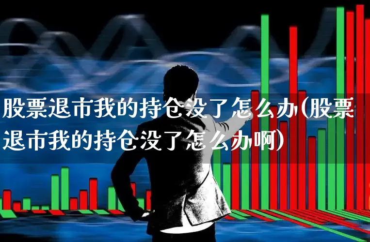 股票退市我的持仓没了怎么办(股票退市我的持仓没了怎么办啊)_https://www.hhem8.com_科创板_第1张