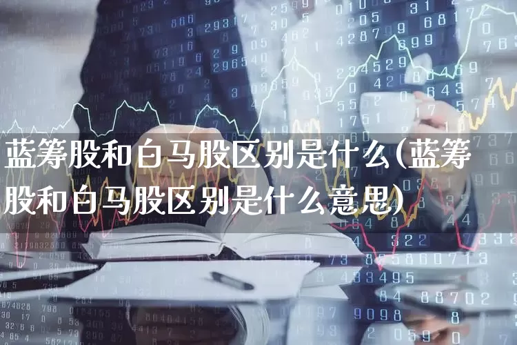 蓝筹股和白马股区别是什么(蓝筹股和白马股区别是什么意思)_https://www.hhem8.com_深交所_第1张