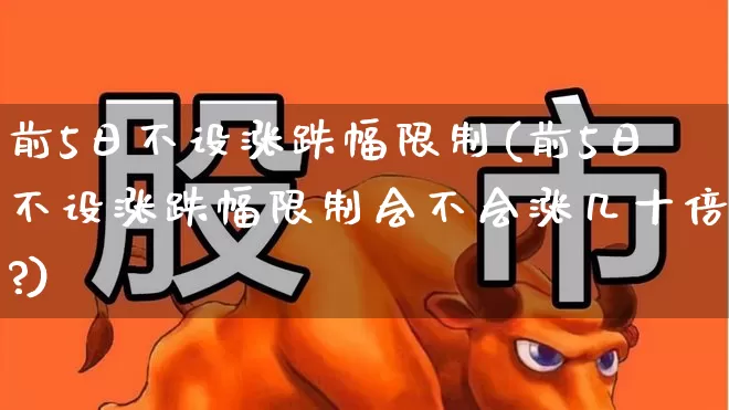 前5日不设涨跌幅限制(前5日不设涨跌幅限制会不会涨几十倍?)_https://www.hhem8.com_创业板_第1张