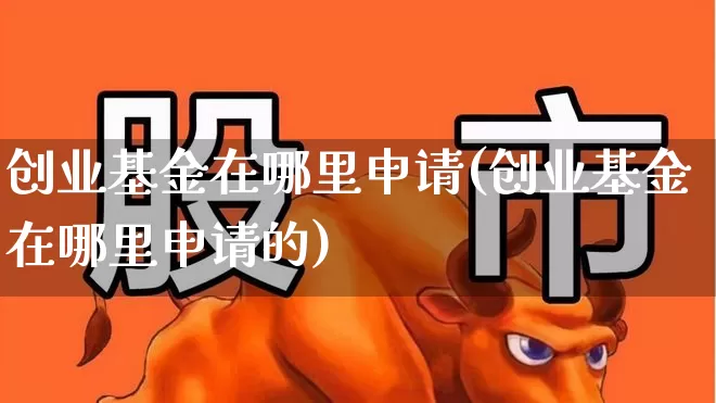 创业基金在哪里申请(创业基金在哪里申请的)_https://www.hhem8.com_创业板_第1张