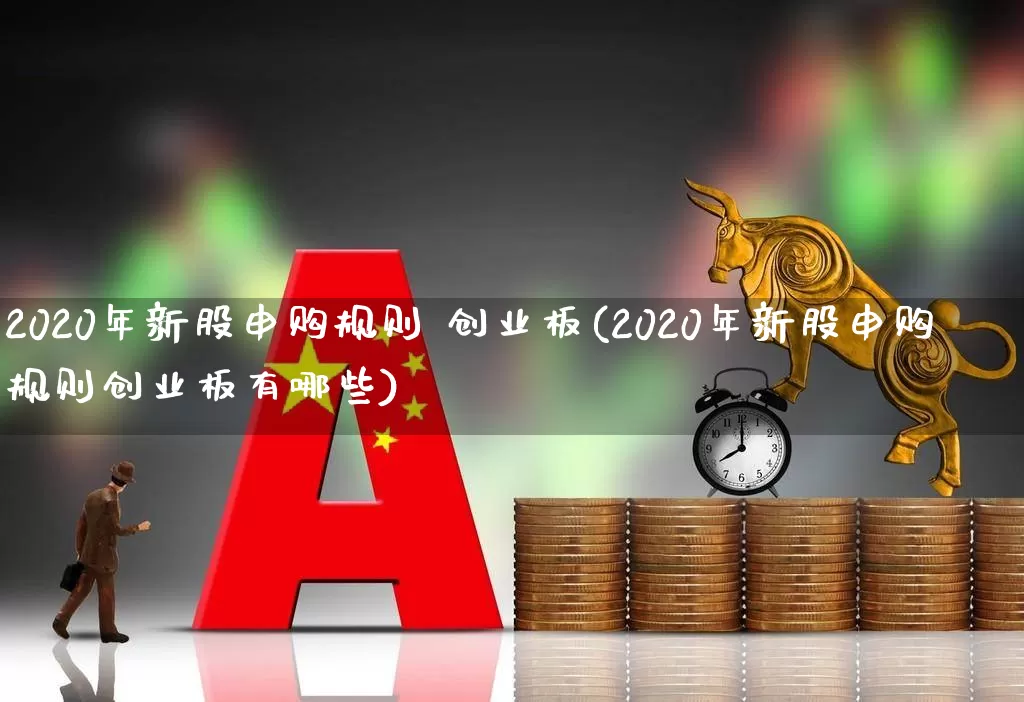 2020年新股申购规则 创业板(2020年新股申购规则创业板有哪些)_https://www.hhem8.com_创业板_第1张