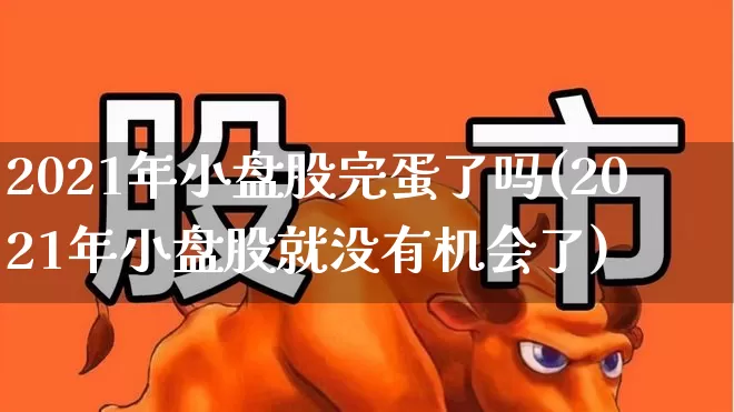 2021年小盘股完蛋了吗(2021年小盘股就没有机会了)_https://www.hhem8.com_北交所_第1张