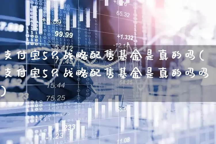 支付宝5只战略配售基金是真的吗(支付宝5只战略配售基金是真的吗吗)_https://www.hhem8.com_北交所_第1张