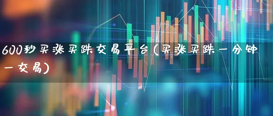 600秒买涨买跌交易平台(买涨买跌一分钟一交易)_https://www.hhem8.com_深交所_第1张