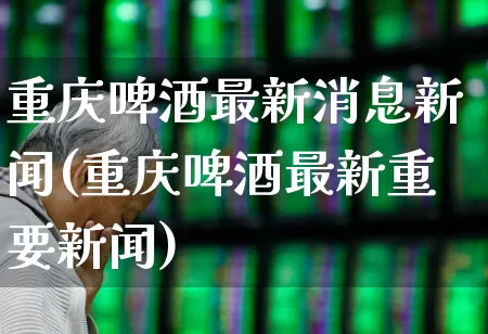 重庆啤酒最新消息新闻(重庆啤酒最新重要新闻)_https://www.hhem8.com_科创板_第1张