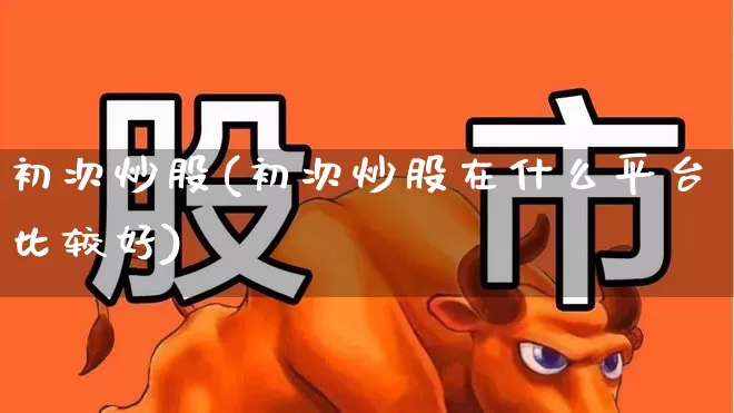 初次炒股(初次炒股在什么平台比较好)_https://www.hhem8.com_科创板_第1张