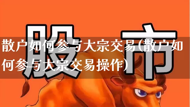 散户如何参与大宗交易(散户如何参与大宗交易操作)_https://www.hhem8.com_北交所_第1张