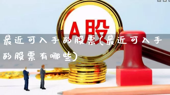 最近可入手的股票(最近可入手的股票有哪些)_https://www.hhem8.com_科创板_第1张