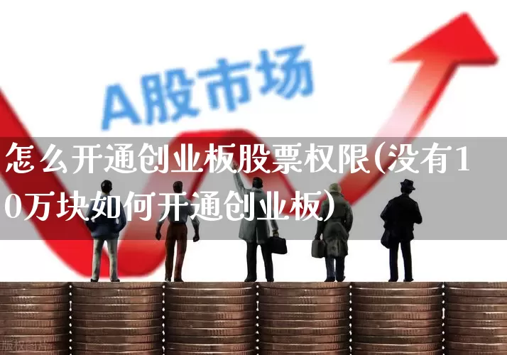 怎么开通创业板股票权限(没有10万块如何开通创业板)_https://www.hhem8.com_科创板_第1张