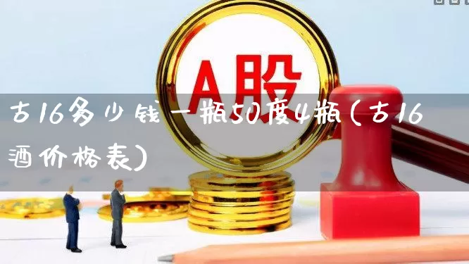 古16多少钱一瓶50度4瓶(古16酒价格表)_https://www.hhem8.com_科创板_第1张