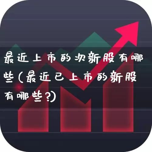 最近上市的次新股有哪些(最近已上市的新股有哪些?)_https://www.hhem8.com_创业板_第1张