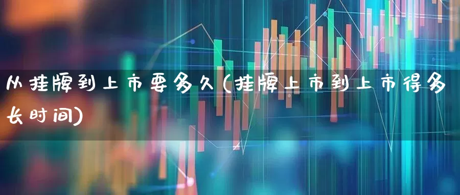 从挂牌到上市要多久(挂牌上市到上市得多长时间)_https://www.hhem8.com_科创板_第1张