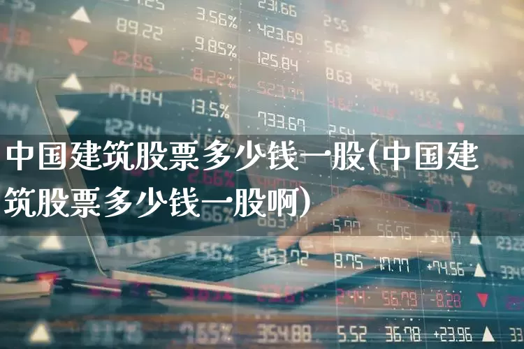 中国建筑股票多少钱一股(中国建筑股票多少钱一股啊)_https://www.hhem8.com_北交所_第1张