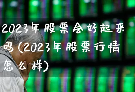 2023年股票会好起来吗(2023年股票行情怎么样)_https://www.hhem8.com_科创板_第1张
