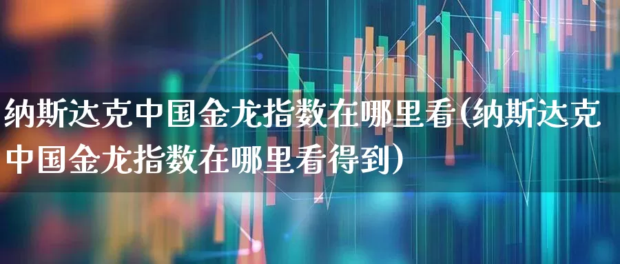 纳斯达克中国金龙指数在哪里看(纳斯达克中国金龙指数在哪里看得到)_https://www.hhem8.com_科创板_第1张