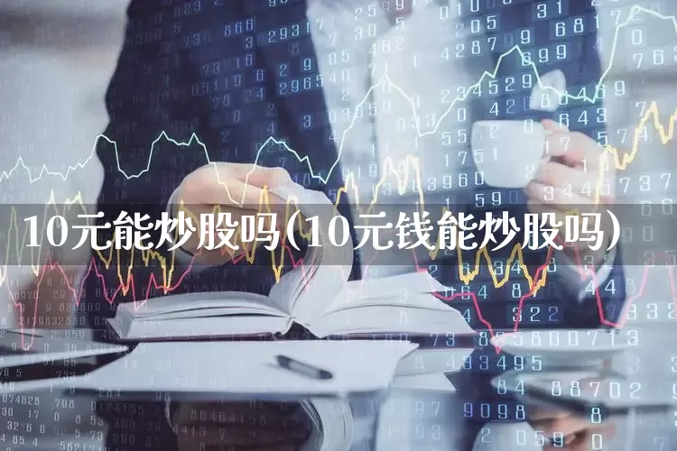 10元能炒股吗(10元钱能炒股吗)_https://www.hhem8.com_科创板_第1张