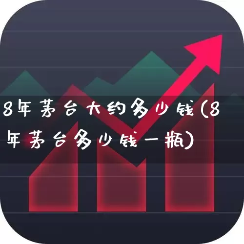 8年茅台大约多少钱(8年茅台多少钱一瓶)_https://www.hhem8.com_科创板_第1张