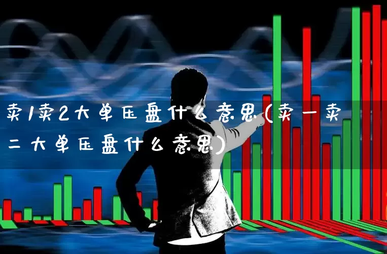 卖1卖2大单压盘什么意思(卖一卖二大单压盘什么意思)_https://www.hhem8.com_创业板_第1张