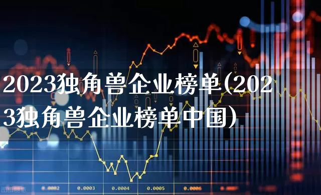 2023独角兽企业榜单(2023独角兽企业榜单中国)_https://www.hhem8.com_科创板_第1张