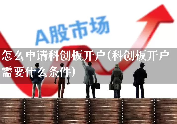 怎么申请科创板开户(科创板开户需要什么条件)_https://www.hhem8.com_北交所_第1张