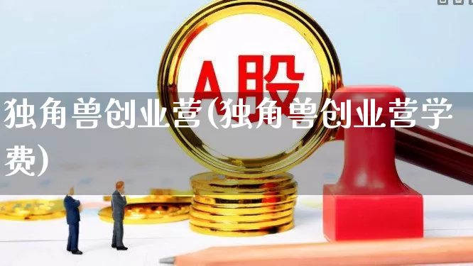 独角兽创业营(独角兽创业营学费)_https://www.hhem8.com_科创板_第1张