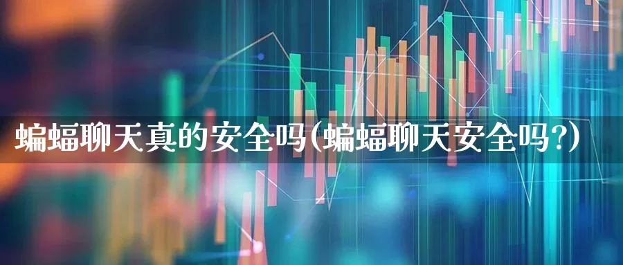 蝙蝠聊天真的安全吗(蝙蝠聊天安全吗?)_https://www.hhem8.com_科创板_第1张