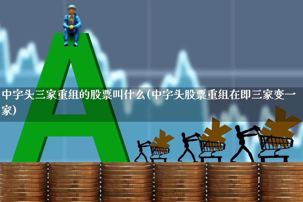 中字头三家重组的股票叫什么(中字头股票重组在即三家变一家)_https://www.hhem8.com_深交所_第1张