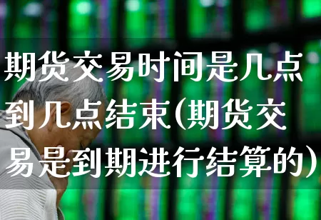 期货交易时间是几点到几点结束(期货交易是到期进行结算的)_https://www.hhem8.com_科创板_第1张