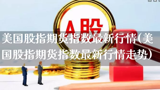 美国股指期货指数最新行情(美国股指期货指数最新行情走势)_https://www.hhem8.com_科创板_第1张