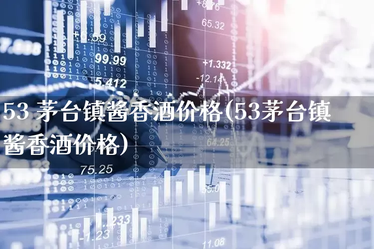 53 茅台镇酱香酒价格(53茅台镇酱香酒价格)_https://www.hhem8.com_科创板_第1张