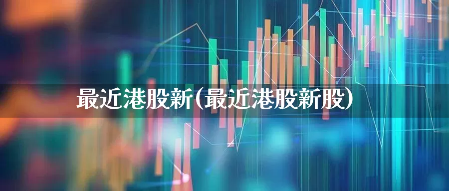 最近港股新(最近港股新股)_https://www.hhem8.com_北交所_第1张
