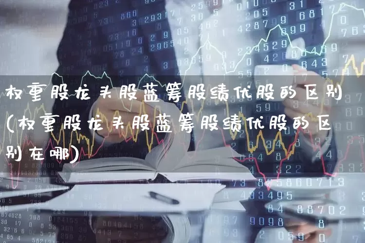 权重股龙头股蓝筹股绩优股的区别(权重股龙头股蓝筹股绩优股的区别在哪)_https://www.hhem8.com_上交所_第1张
